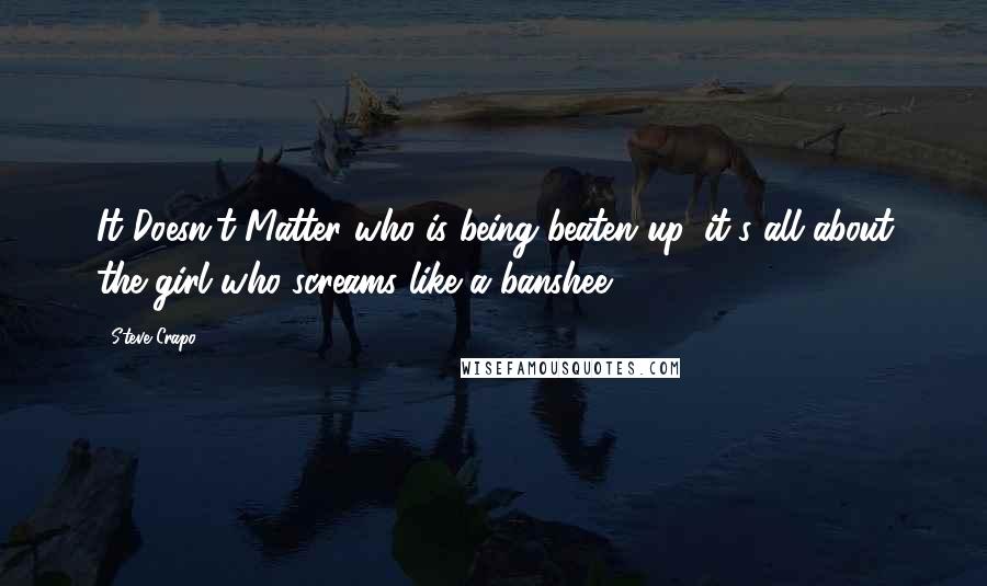 Steve Crapo Quotes: It Doesn't Matter who is being beaten up, it's all about the girl who screams like a banshee.