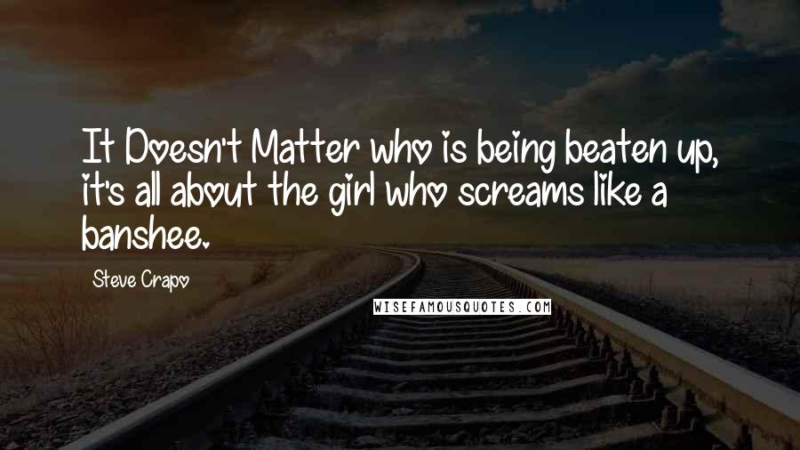 Steve Crapo Quotes: It Doesn't Matter who is being beaten up, it's all about the girl who screams like a banshee.