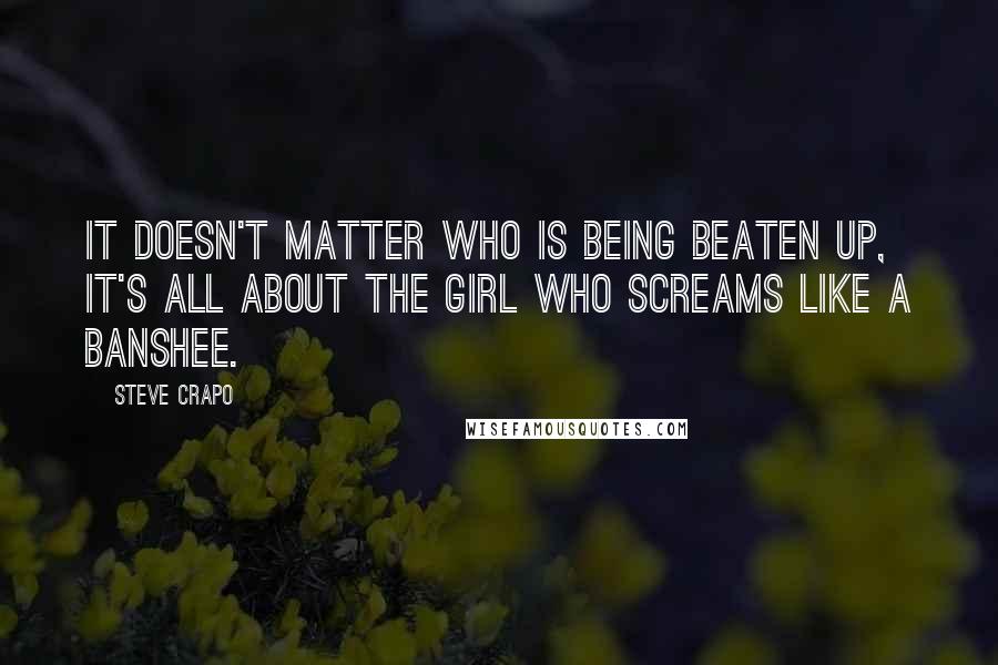 Steve Crapo Quotes: It Doesn't Matter who is being beaten up, it's all about the girl who screams like a banshee.