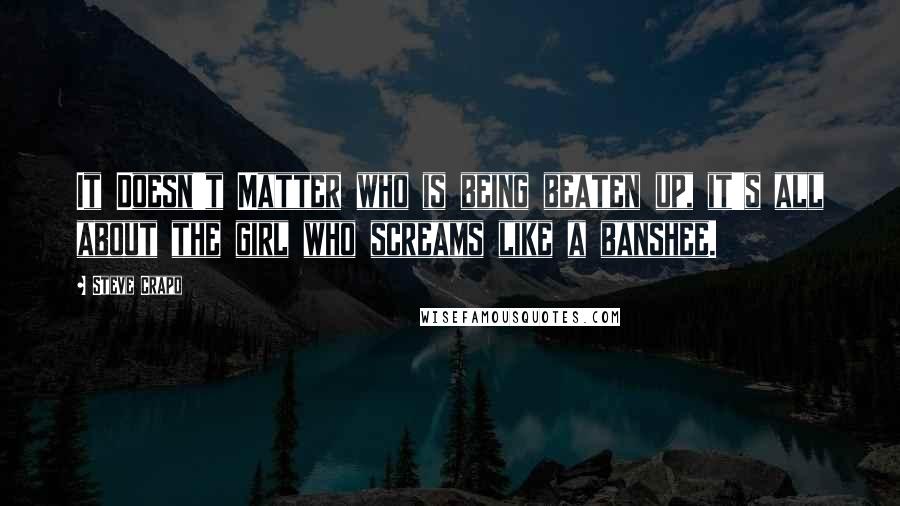 Steve Crapo Quotes: It Doesn't Matter who is being beaten up, it's all about the girl who screams like a banshee.