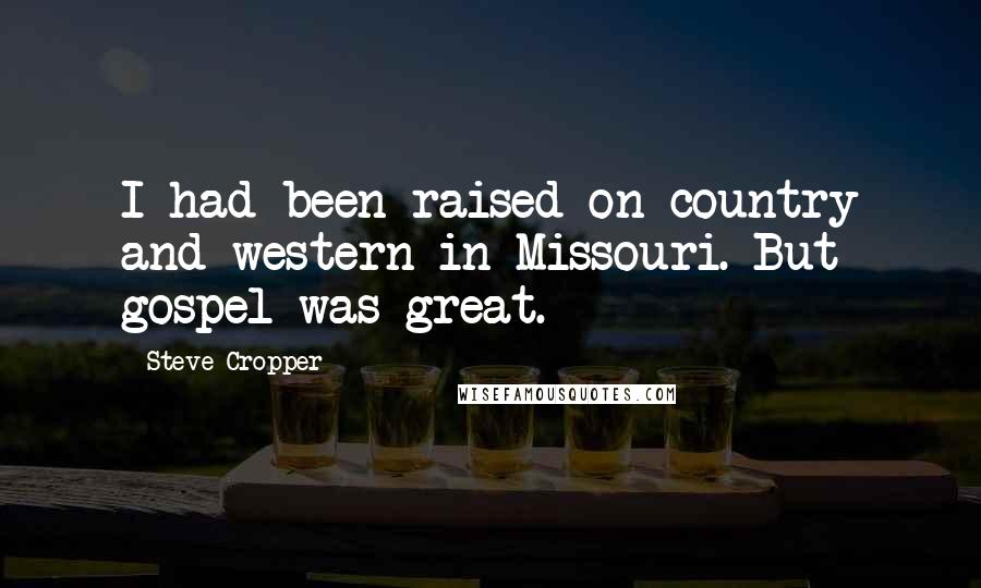 Steve Cropper Quotes: I had been raised on country and western in Missouri. But gospel was great.