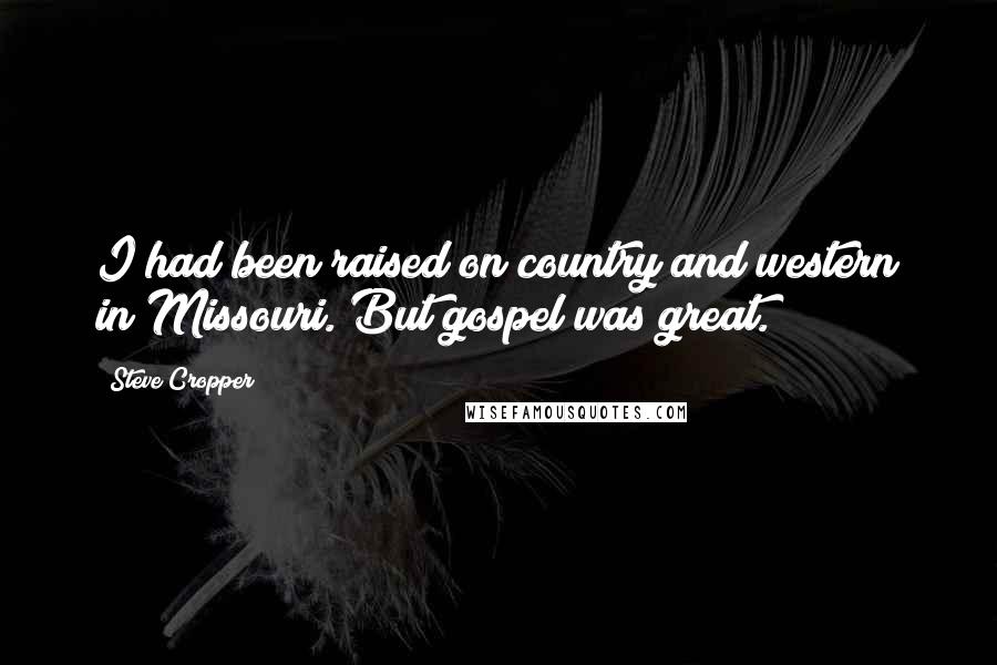 Steve Cropper Quotes: I had been raised on country and western in Missouri. But gospel was great.