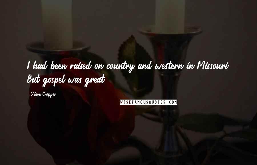 Steve Cropper Quotes: I had been raised on country and western in Missouri. But gospel was great.