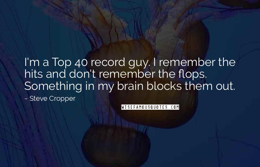 Steve Cropper Quotes: I'm a Top 40 record guy. I remember the hits and don't remember the flops. Something in my brain blocks them out.