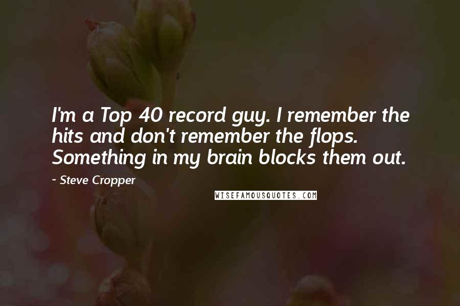 Steve Cropper Quotes: I'm a Top 40 record guy. I remember the hits and don't remember the flops. Something in my brain blocks them out.