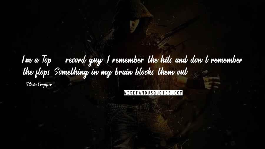 Steve Cropper Quotes: I'm a Top 40 record guy. I remember the hits and don't remember the flops. Something in my brain blocks them out.