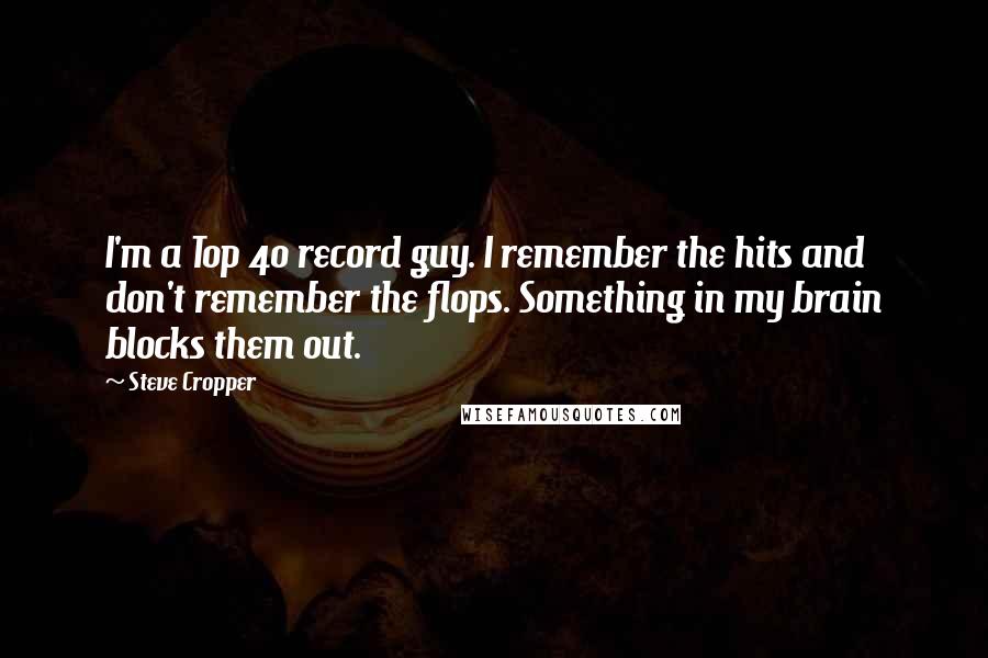 Steve Cropper Quotes: I'm a Top 40 record guy. I remember the hits and don't remember the flops. Something in my brain blocks them out.