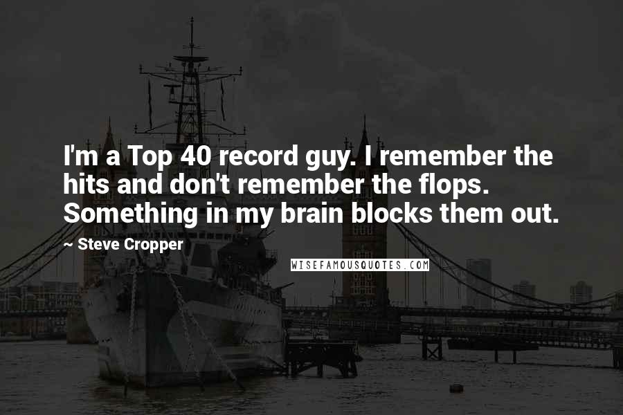 Steve Cropper Quotes: I'm a Top 40 record guy. I remember the hits and don't remember the flops. Something in my brain blocks them out.