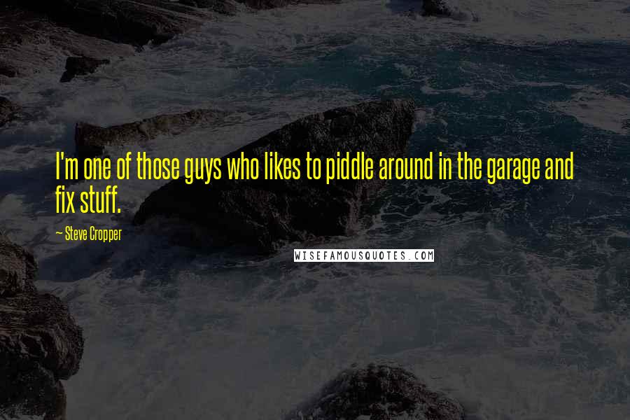 Steve Cropper Quotes: I'm one of those guys who likes to piddle around in the garage and fix stuff.