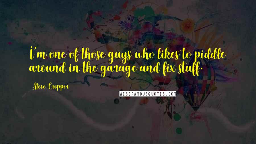 Steve Cropper Quotes: I'm one of those guys who likes to piddle around in the garage and fix stuff.