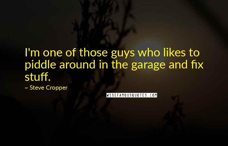 Steve Cropper Quotes: I'm one of those guys who likes to piddle around in the garage and fix stuff.