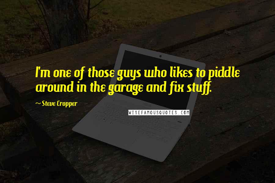 Steve Cropper Quotes: I'm one of those guys who likes to piddle around in the garage and fix stuff.