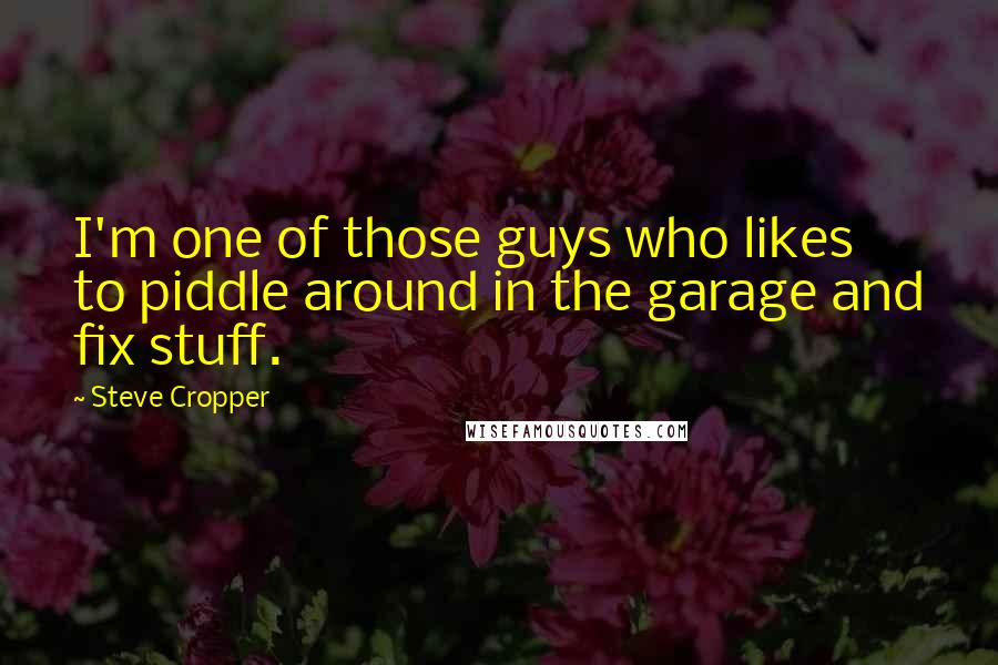 Steve Cropper Quotes: I'm one of those guys who likes to piddle around in the garage and fix stuff.