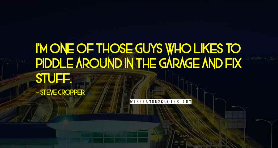 Steve Cropper Quotes: I'm one of those guys who likes to piddle around in the garage and fix stuff.