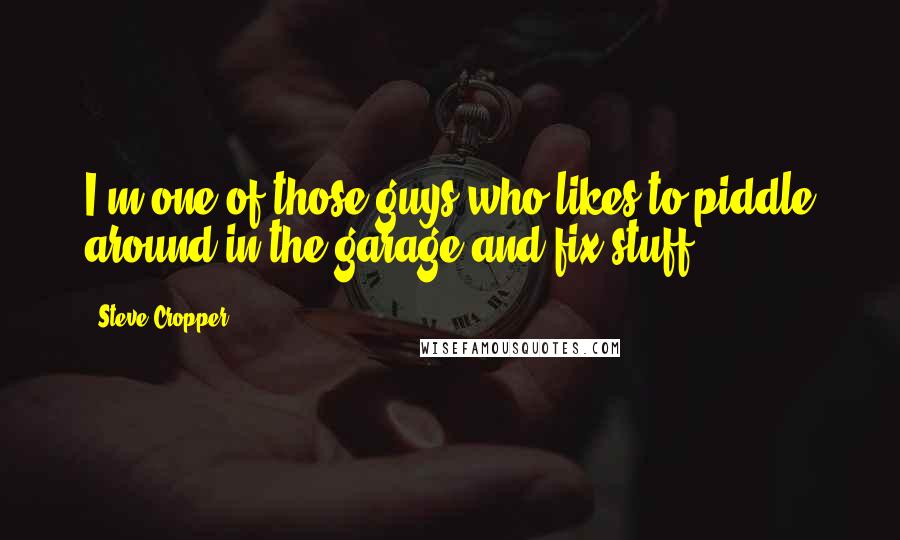 Steve Cropper Quotes: I'm one of those guys who likes to piddle around in the garage and fix stuff.