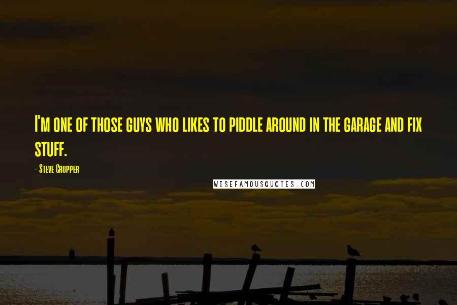 Steve Cropper Quotes: I'm one of those guys who likes to piddle around in the garage and fix stuff.