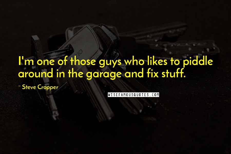 Steve Cropper Quotes: I'm one of those guys who likes to piddle around in the garage and fix stuff.