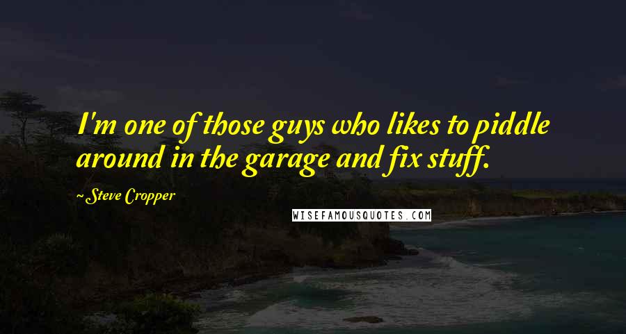 Steve Cropper Quotes: I'm one of those guys who likes to piddle around in the garage and fix stuff.