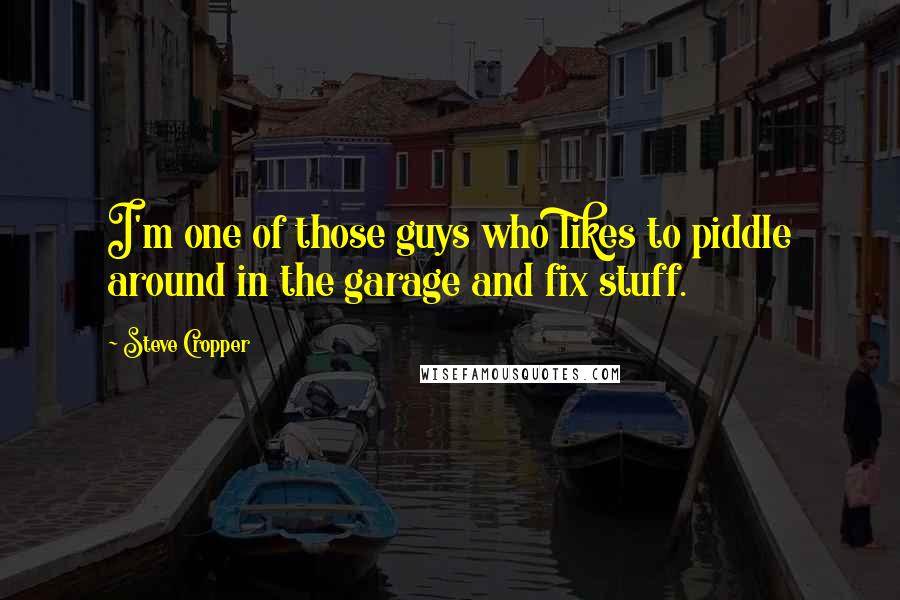 Steve Cropper Quotes: I'm one of those guys who likes to piddle around in the garage and fix stuff.