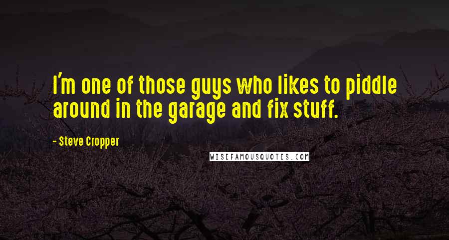 Steve Cropper Quotes: I'm one of those guys who likes to piddle around in the garage and fix stuff.