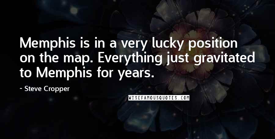 Steve Cropper Quotes: Memphis is in a very lucky position on the map. Everything just gravitated to Memphis for years.