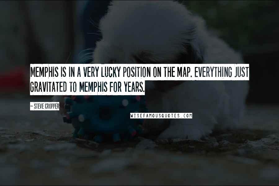 Steve Cropper Quotes: Memphis is in a very lucky position on the map. Everything just gravitated to Memphis for years.