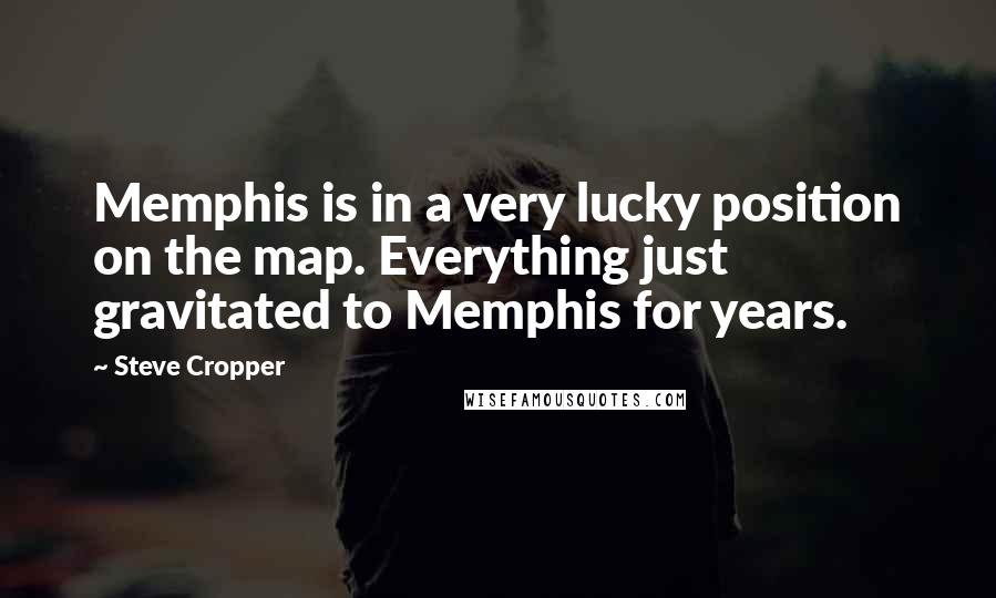 Steve Cropper Quotes: Memphis is in a very lucky position on the map. Everything just gravitated to Memphis for years.