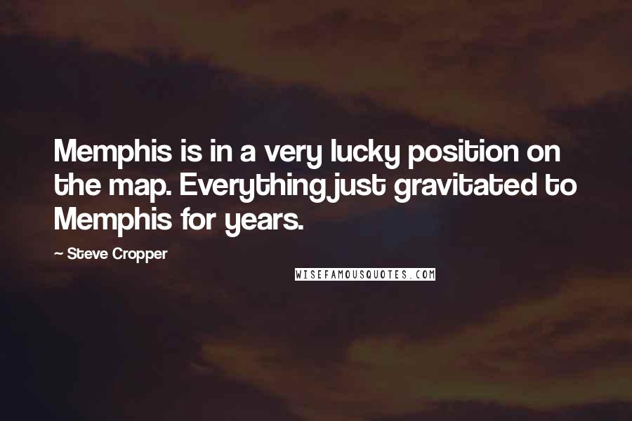 Steve Cropper Quotes: Memphis is in a very lucky position on the map. Everything just gravitated to Memphis for years.