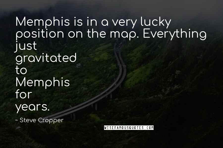 Steve Cropper Quotes: Memphis is in a very lucky position on the map. Everything just gravitated to Memphis for years.