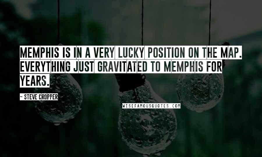 Steve Cropper Quotes: Memphis is in a very lucky position on the map. Everything just gravitated to Memphis for years.