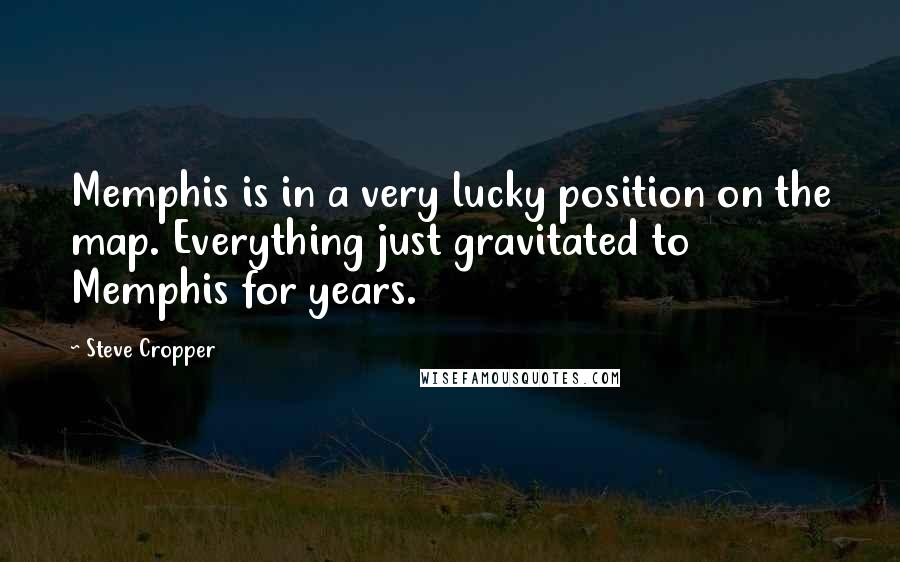 Steve Cropper Quotes: Memphis is in a very lucky position on the map. Everything just gravitated to Memphis for years.