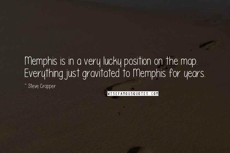 Steve Cropper Quotes: Memphis is in a very lucky position on the map. Everything just gravitated to Memphis for years.