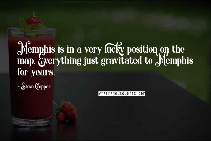 Steve Cropper Quotes: Memphis is in a very lucky position on the map. Everything just gravitated to Memphis for years.