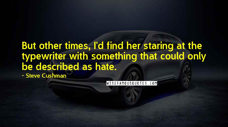 Steve Cushman Quotes: But other times, I'd find her staring at the typewriter with something that could only be described as hate.