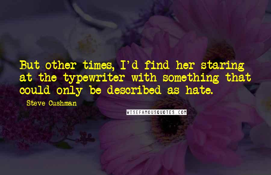 Steve Cushman Quotes: But other times, I'd find her staring at the typewriter with something that could only be described as hate.