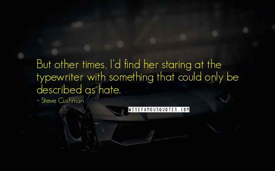 Steve Cushman Quotes: But other times, I'd find her staring at the typewriter with something that could only be described as hate.