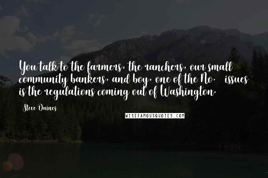 Steve Daines Quotes: You talk to the farmers, the ranchers, our small community bankers, and boy, one of the No. 1 issues is the regulations coming out of Washington.