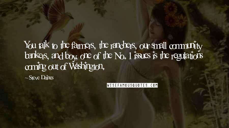 Steve Daines Quotes: You talk to the farmers, the ranchers, our small community bankers, and boy, one of the No. 1 issues is the regulations coming out of Washington.