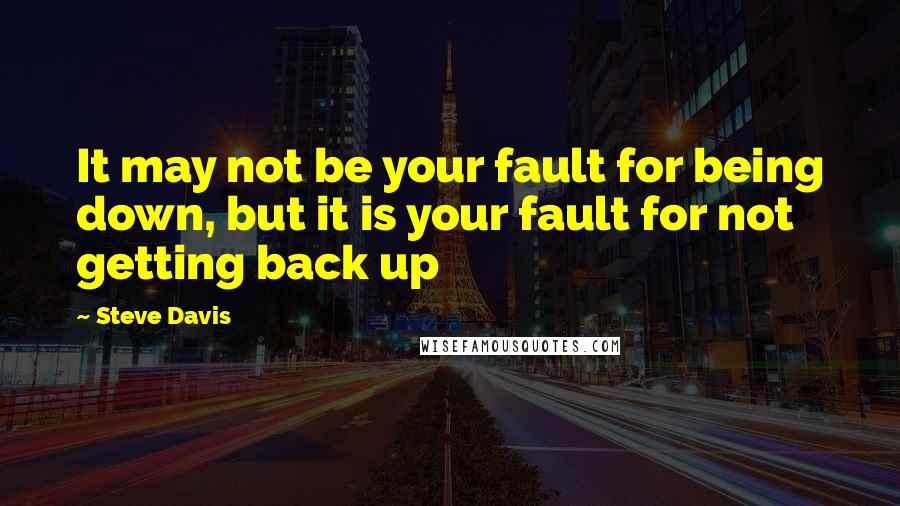 Steve Davis Quotes: It may not be your fault for being down, but it is your fault for not getting back up
