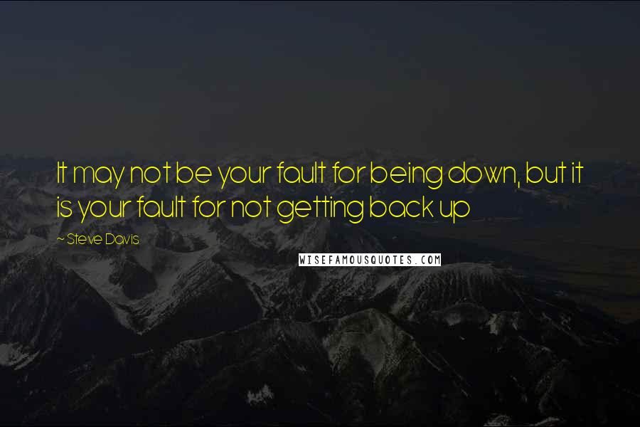 Steve Davis Quotes: It may not be your fault for being down, but it is your fault for not getting back up