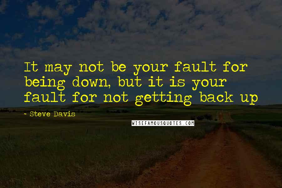 Steve Davis Quotes: It may not be your fault for being down, but it is your fault for not getting back up