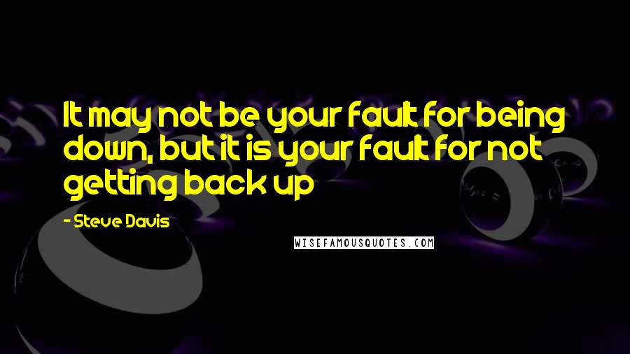 Steve Davis Quotes: It may not be your fault for being down, but it is your fault for not getting back up