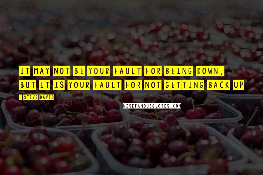 Steve Davis Quotes: It may not be your fault for being down, but it is your fault for not getting back up