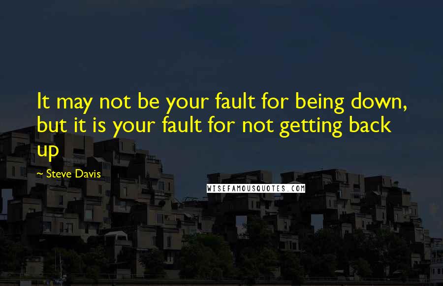 Steve Davis Quotes: It may not be your fault for being down, but it is your fault for not getting back up