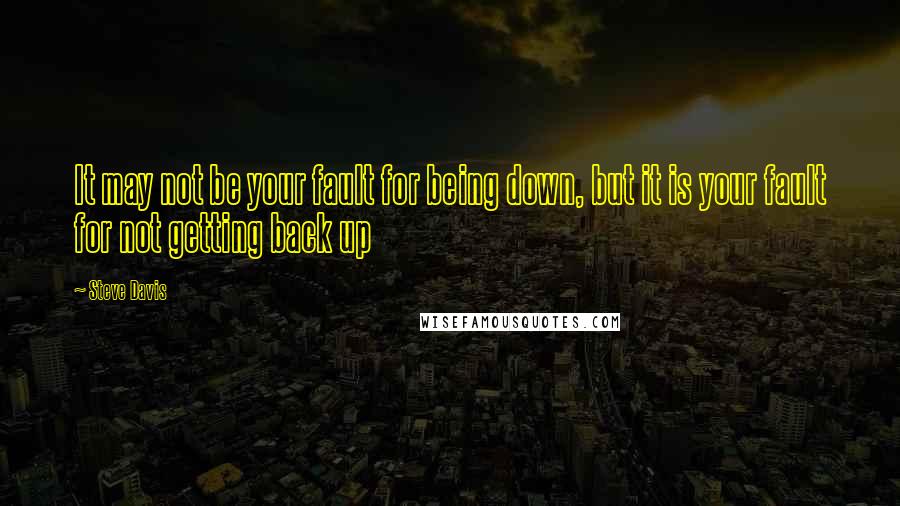 Steve Davis Quotes: It may not be your fault for being down, but it is your fault for not getting back up