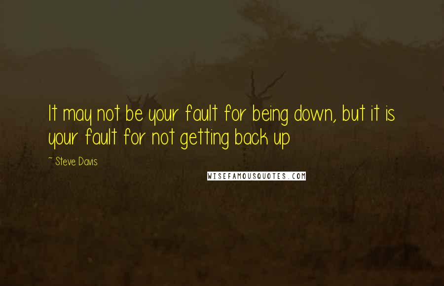 Steve Davis Quotes: It may not be your fault for being down, but it is your fault for not getting back up