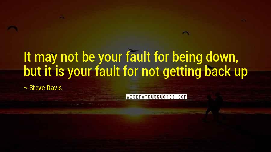 Steve Davis Quotes: It may not be your fault for being down, but it is your fault for not getting back up