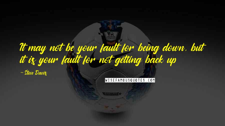 Steve Davis Quotes: It may not be your fault for being down, but it is your fault for not getting back up