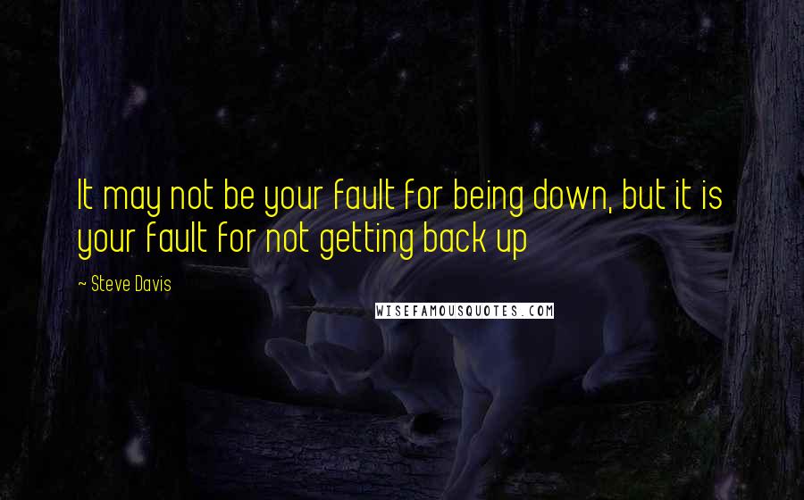 Steve Davis Quotes: It may not be your fault for being down, but it is your fault for not getting back up