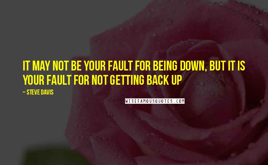 Steve Davis Quotes: It may not be your fault for being down, but it is your fault for not getting back up